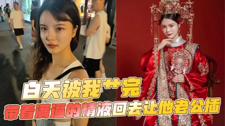 白天被我艹完,带着满逼的精液回去让他老公插