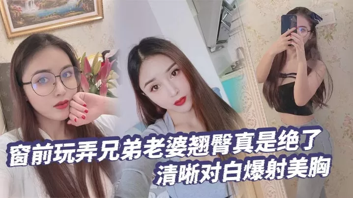 【绿帽奴】窗前玩弄兄弟老婆翘臀真是绝了清晰对白爆射美胸每次加速她下面都会夹的很紧给她老公打电话的时候就夹的更紧了