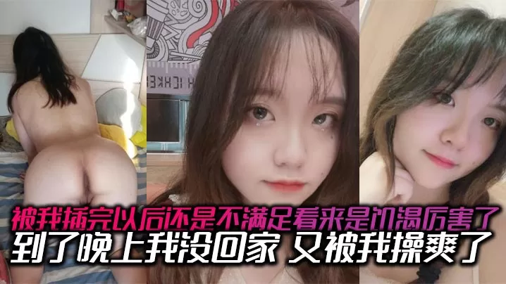 被我插完以后还是不满足看来是饥渴厉害了,到了晚上我没回家,又被我操爽了,内射了两次有点力不从心的